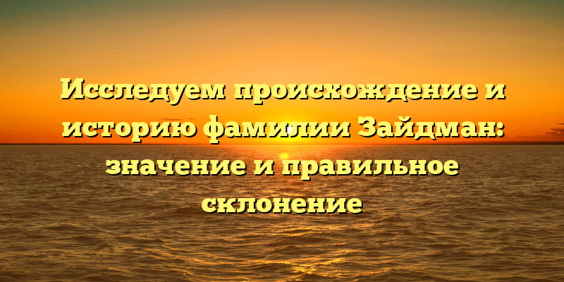 Исследуем происхождение и историю фамилии Зайдман: значение и правильное склонение