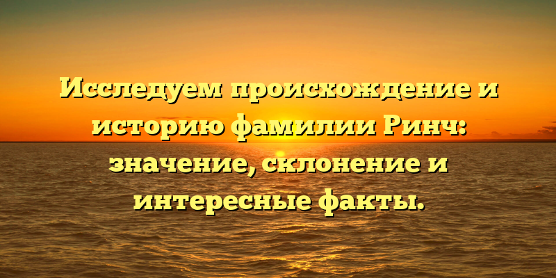 Исследуем происхождение и историю фамилии Ринч: значение, склонение и интересные факты.