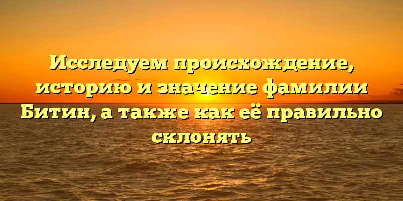 Исследуем происхождение, историю и значение фамилии Битин, а также как её правильно склонять