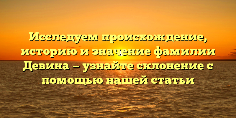 Исследуем происхождение, историю и значение фамилии Девина — узнайте склонение с помощью нашей статьи