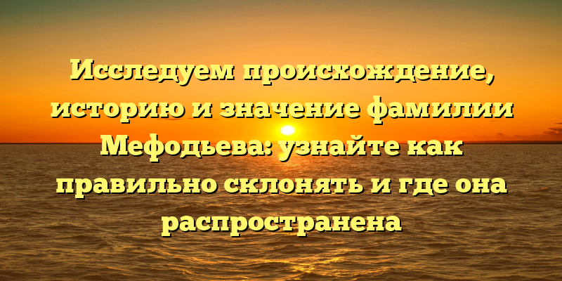 Исследуем происхождение, историю и значение фамилии Мефодьева: узнайте как правильно склонять и где она распространена