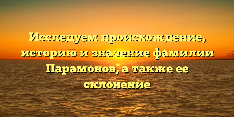 Исследуем происхождение, историю и значение фамилии Парамонов, а также ее склонение