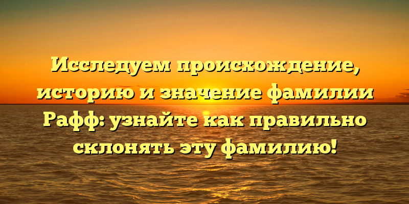 Исследуем происхождение, историю и значение фамилии Рафф: узнайте как правильно склонять эту фамилию!