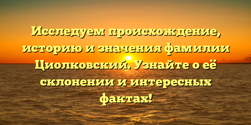Исследуем происхождение, историю и значения фамилии Циолковский. Узнайте о её склонении и интересных фактах!