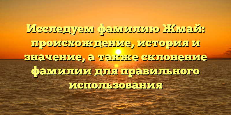Исследуем фамилию Жмай: происхождение, история и значение, а также склонение фамилии для правильного использования