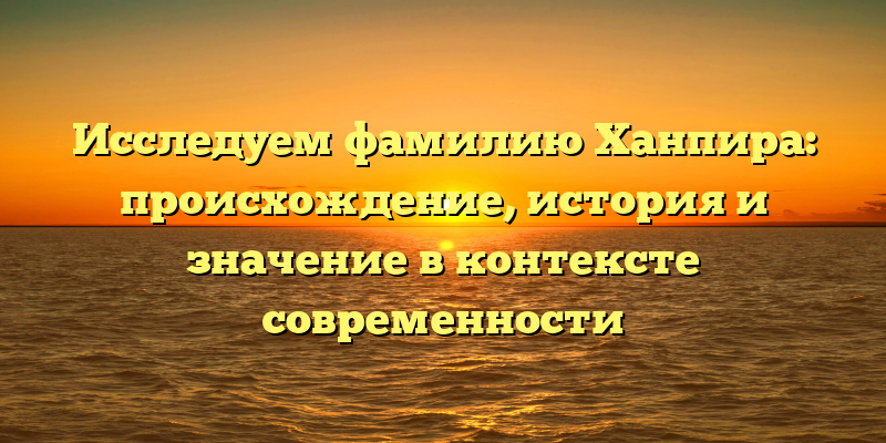 Исследуем фамилию Ханпира: происхождение, история и значение в контексте современности