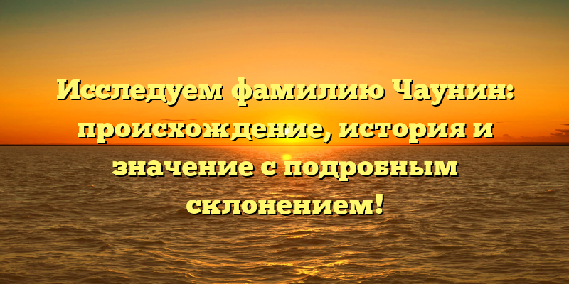 Исследуем фамилию Чаунин: происхождение, история и значение с подробным склонением!