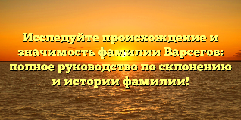 Исследуйте происхождение и значимость фамилии Варсегов: полное руководство по склонению и истории фамилии!