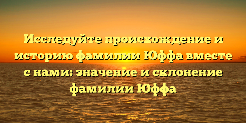 Исследуйте происхождение и историю фамилии Юффа вместе с нами: значение и склонение фамилии Юффа
