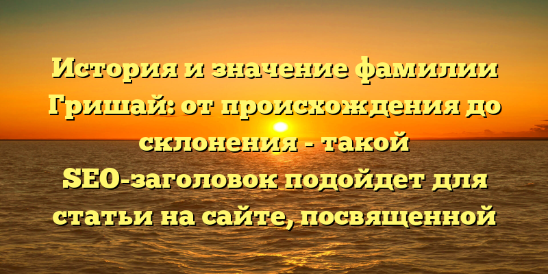 История и значение фамилии Гришай: от происхождения до склонения - такой SEO-заголовок подойдет для статьи на сайте, посвященной генеалогии и родословным. Он содержит ключевые слова, которые помогут привлечь внимание поисковых систем и соответствует основной теме статьи.