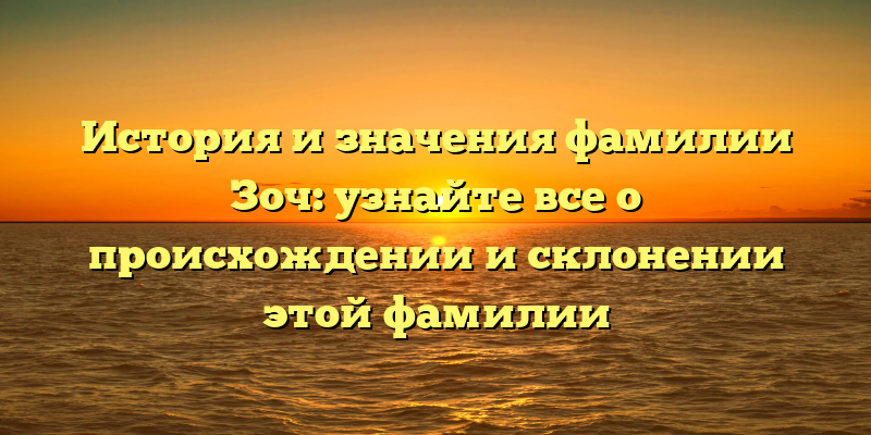 История и значения фамилии Зоч: узнайте все о происхождении и склонении этой фамилии