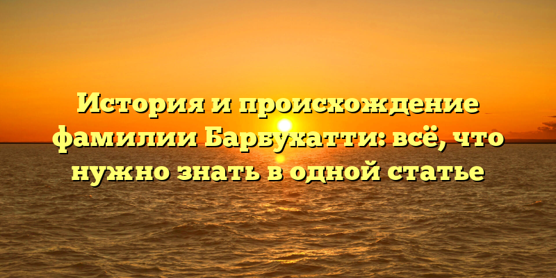 История и происхождение фамилии Барбухатти: всё, что нужно знать в одной статье