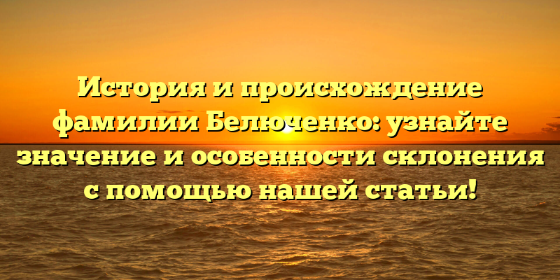История и происхождение фамилии Белюченко: узнайте значение и особенности склонения с помощью нашей статьи!
