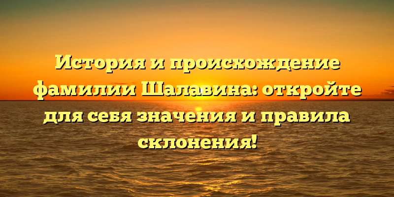История и происхождение фамилии Шалавина: откройте для себя значения и правила склонения!