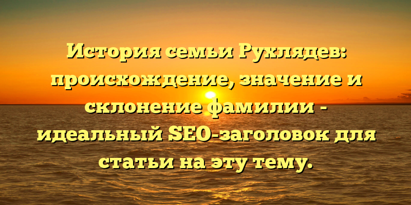 История семьи Рухлядев: происхождение, значение и склонение фамилии - идеальный SEO-заголовок для статьи на эту тему.