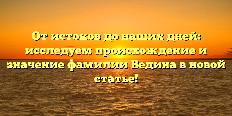 От истоков до наших дней: исследуем происхождение и значение фамилии Ведина в новой статье!