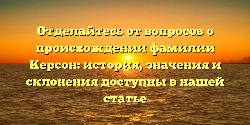 Отделайтесь от вопросов о происхождении фамилии Керсон: история, значения и склонения доступны в нашей статье