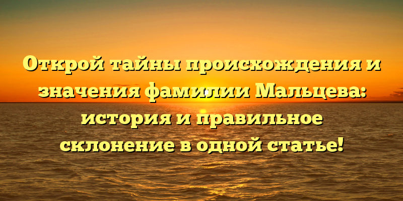 Открой тайны происхождения и значения фамилии Мальцева: история и правильное склонение в одной статье!