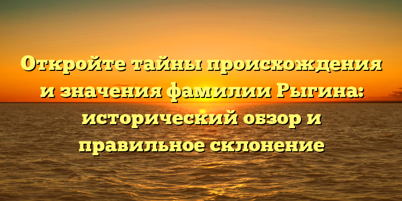 Откройте тайны происхождения и значения фамилии Рыгина: исторический обзор и правильное склонение