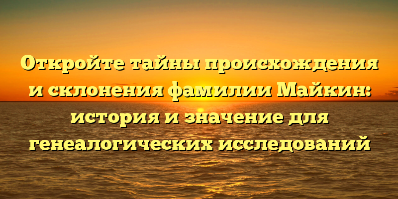 Откройте тайны происхождения и склонения фамилии Майкин: история и значение для генеалогических исследований