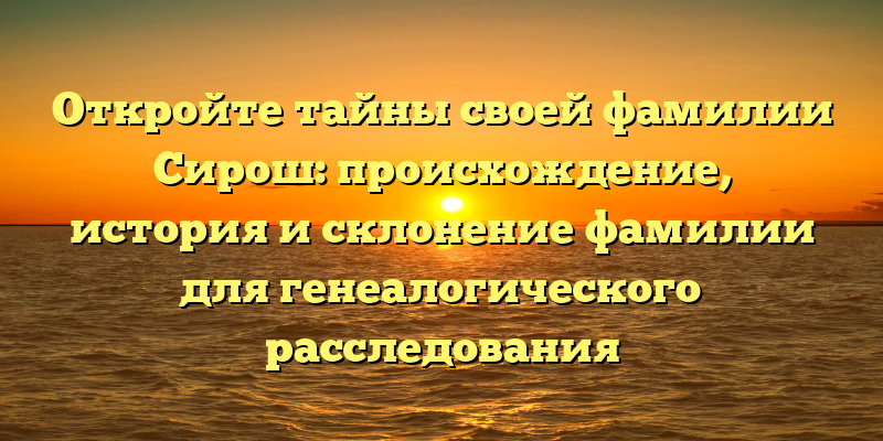 Откройте тайны своей фамилии Сирош: происхождение, история и склонение фамилии для генеалогического расследования