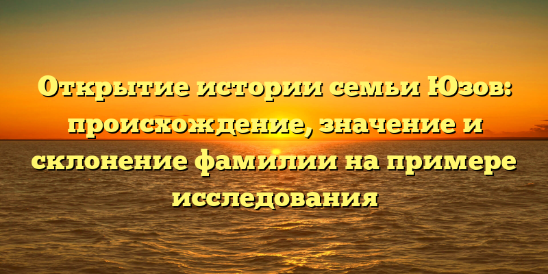 Открытие истории семьи Юзов: происхождение, значение и склонение фамилии на примере исследования