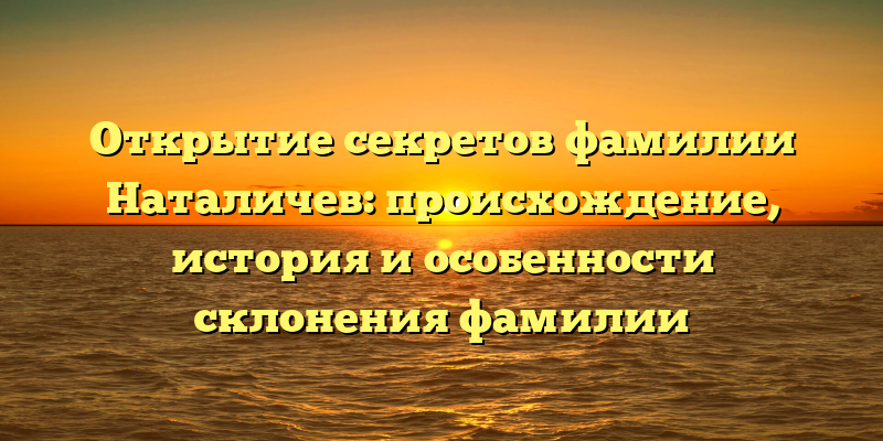 Открытие секретов фамилии Наталичев: происхождение, история и особенности склонения фамилии