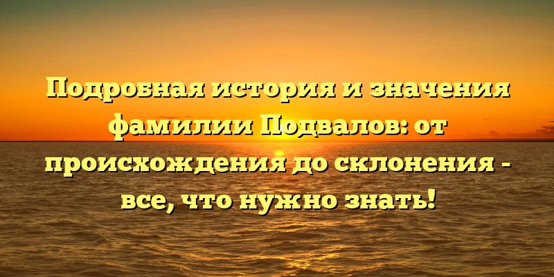 Подробная история и значения фамилии Подвалов: от происхождения до склонения - все, что нужно знать!