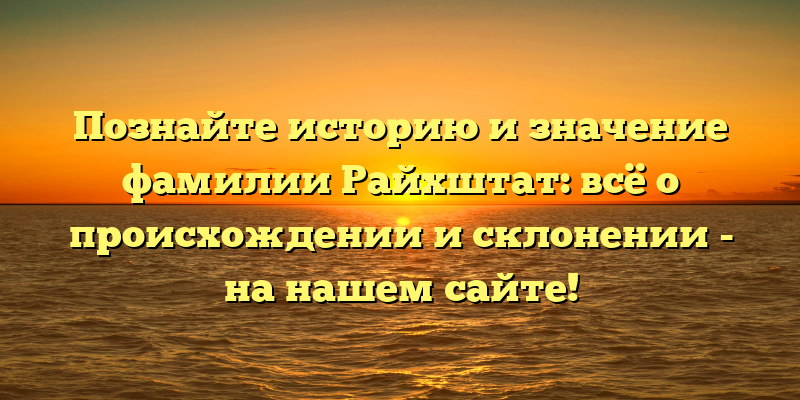 Познайте историю и значение фамилии Райхштат: всё о происхождении и склонении - на нашем сайте!