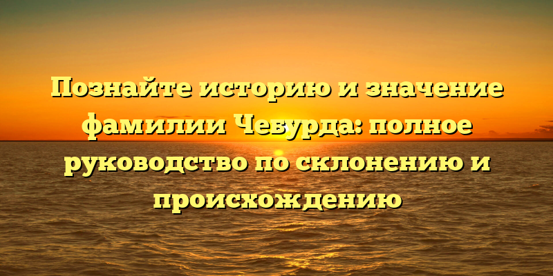 Познайте историю и значение фамилии Чебурда: полное руководство по склонению и происхождению