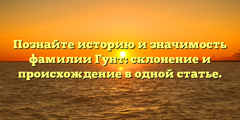 Познайте историю и значимость фамилии Гунт: склонение и происхождение в одной статье.