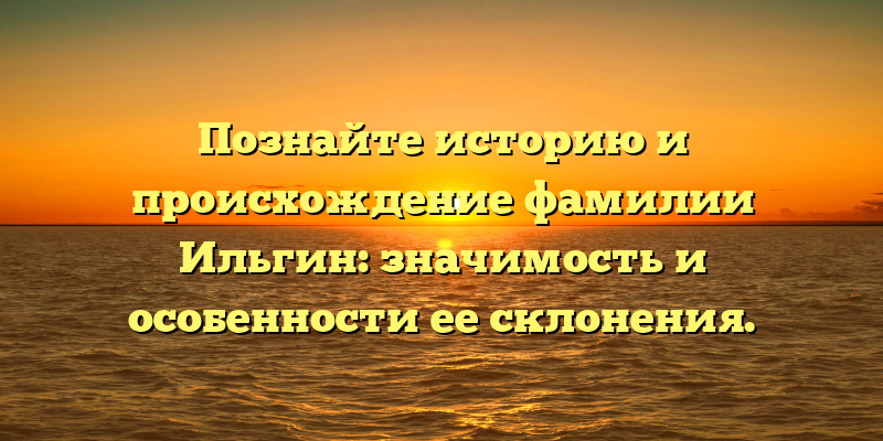 Познайте историю и происхождение фамилии Ильгин: значимость и особенности ее склонения.