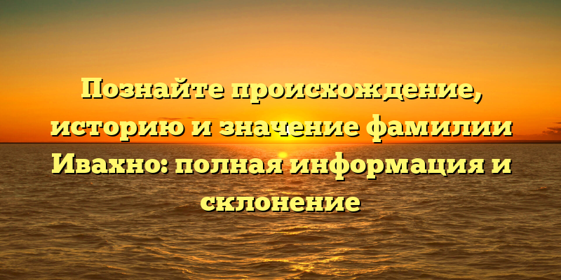 Познайте происхождение, историю и значение фамилии Ивахно: полная информация и склонение