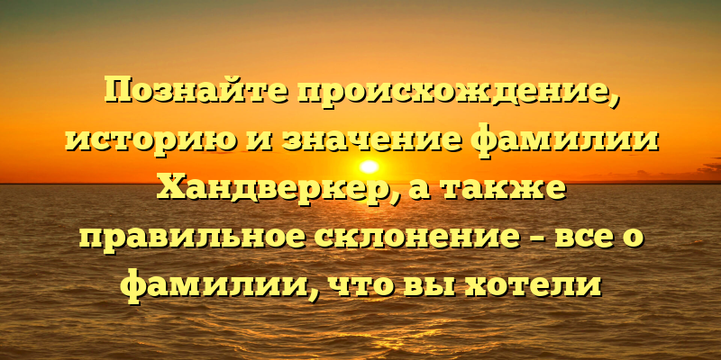 Познайте происхождение, историю и значение фамилии Хандверкер, а также правильное склонение – все о фамилии, что вы хотели знать!