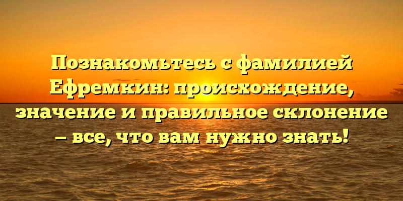 Познакомьтесь с фамилией Ефремкин: происхождение, значение и правильное склонение — все, что вам нужно знать!