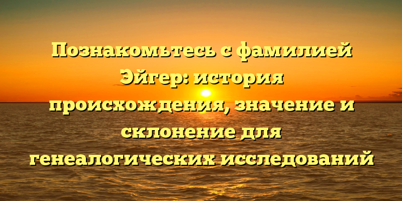 Познакомьтесь с фамилией Эйгер: история происхождения, значение и склонение для генеалогических исследований