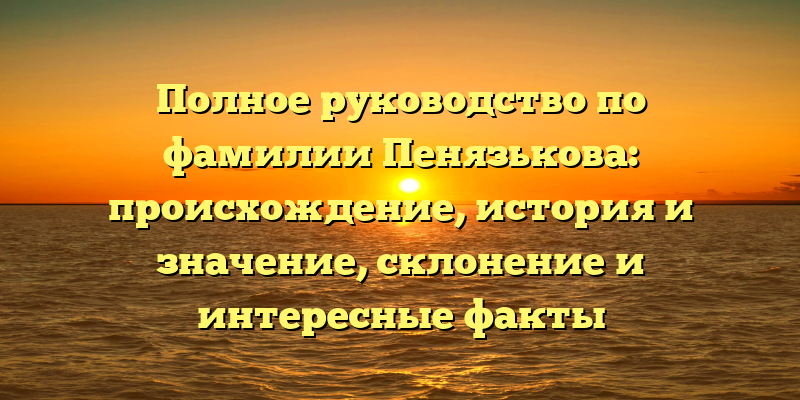 Полное руководство по фамилии Пенязькова: происхождение, история и значение, склонение и интересные факты