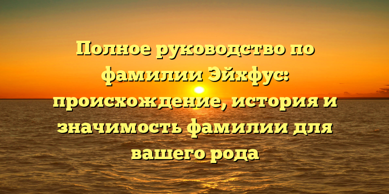 Полное руководство по фамилии Эйхфус: происхождение, история и значимость фамилии для вашего рода