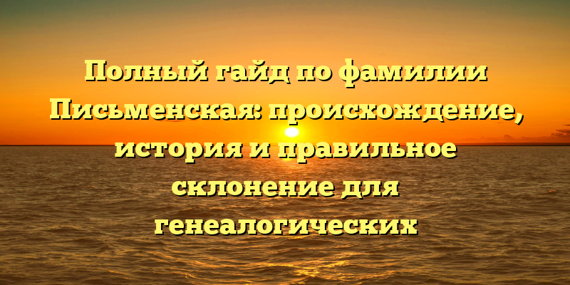 Полный гайд по фамилии Письменская: происхождение, история и правильное склонение для генеалогических исследований.