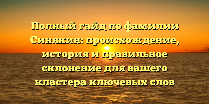Полный гайд по фамилии Синякин: происхождение, история и правильное склонение для вашего кластера ключевых слов