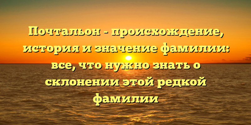Почтальон - происхождение, история и значение фамилии: все, что нужно знать о склонении этой редкой фамилии