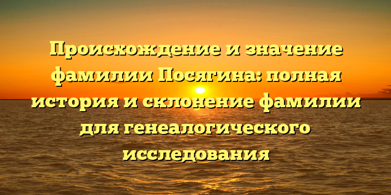 Происхождение и значение фамилии Посягина: полная история и склонение фамилии для генеалогического исследования