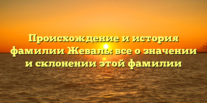 Происхождение и история фамилии Жеваль: все о значении и склонении этой фамилии