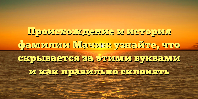 Происхождение и история фамилии Мачин: узнайте, что скрывается за этими буквами и как правильно склонять