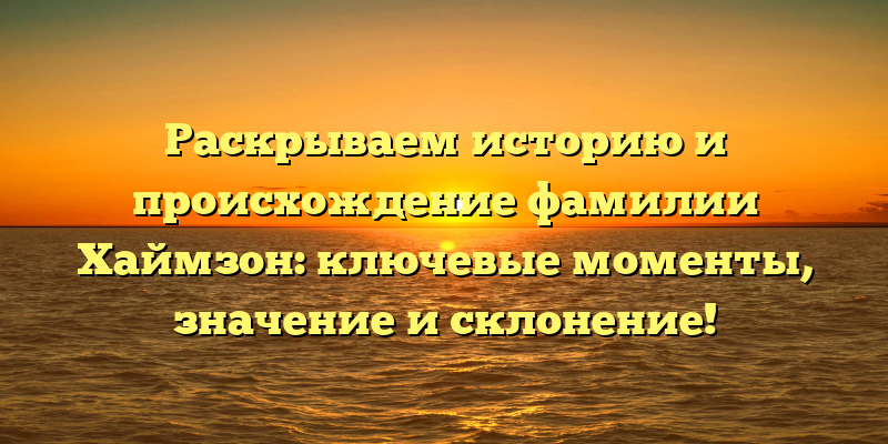 Раскрываем историю и происхождение фамилии Хаймзон: ключевые моменты, значение и склонение!
