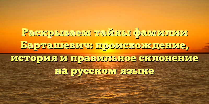 Раскрываем тайны фамилии Барташевич: происхождение, история и правильное склонение на русском языке