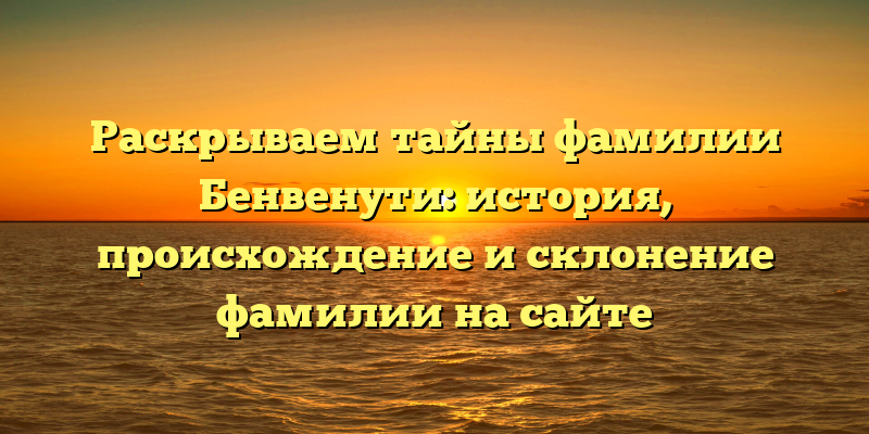 Раскрываем тайны фамилии Бенвенути: история, происхождение и склонение фамилии на сайте