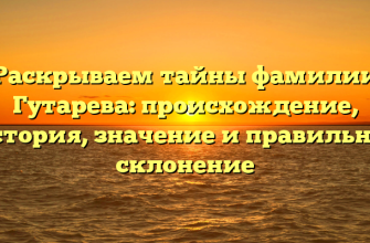 Раскрываем тайны фамилии Гутарева: происхождение, история, значение и правильное склонение