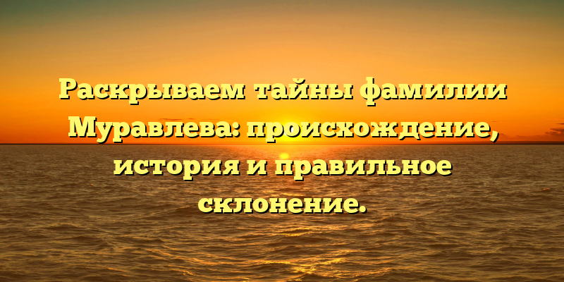 Раскрываем тайны фамилии Муравлева: происхождение, история и правильное склонение.