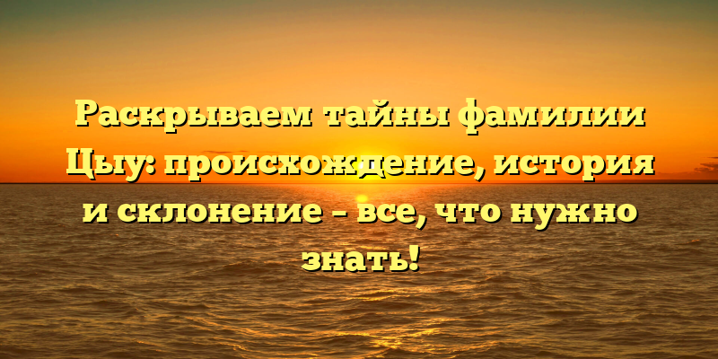 Раскрываем тайны фамилии Цыу: происхождение, история и склонение – все, что нужно знать!